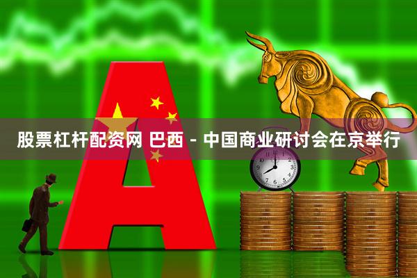 股票杠杆配资网 巴西－中国商业研讨会在京举行