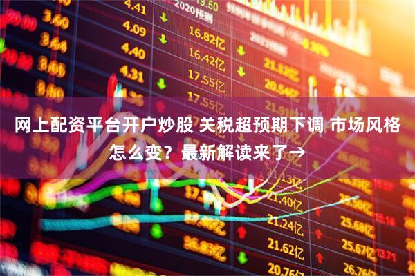 网上配资平台开户炒股 关税超预期下调 市场风格怎么变？最新解读来了→