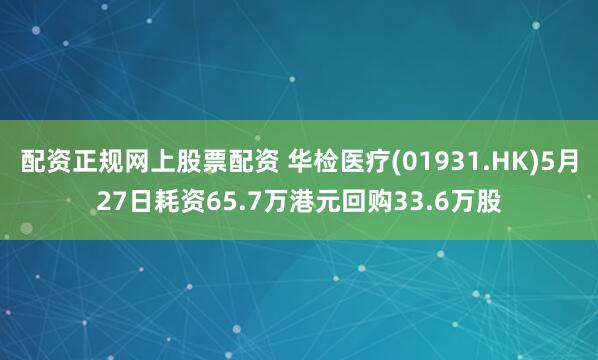 配资正规网上股票配资 华检医疗(01931.HK)5月27日耗资65.7万港元回购33.6万股