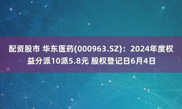 配资股市 华东医药(000963.SZ)：2024年度权益分派10派5.8元 股权登记日6月4日