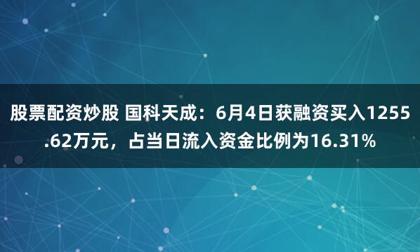 股票配资炒股 国科天成：6月4日获融资买入1255.62万元，占当日流入资金比例为16.31%