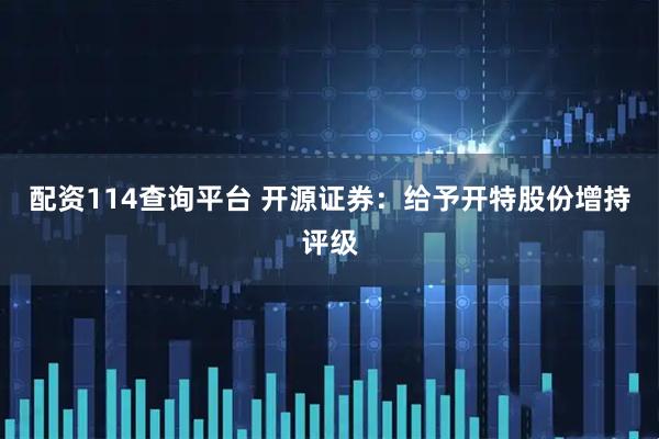 配资114查询平台 开源证券：给予开特股份增持评级