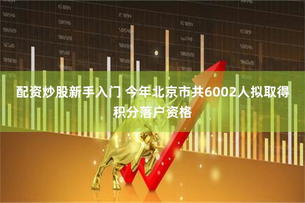 配资炒股新手入门 今年北京市共6002人拟取得积分落户资格