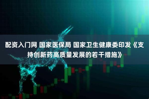 配资入门网 国家医保局 国家卫生健康委印发《支持创新药高质量发展的若干措施》