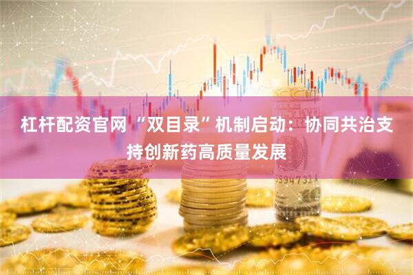 杠杆配资官网 “双目录”机制启动：协同共治支持创新药高质量发展