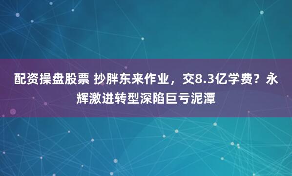 配资操盘股票 抄胖东来作业，交8.3亿学费？永辉激进转型深陷巨亏泥潭