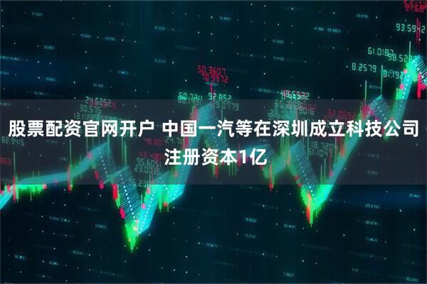 股票配资官网开户 中国一汽等在深圳成立科技公司 注册资本1亿