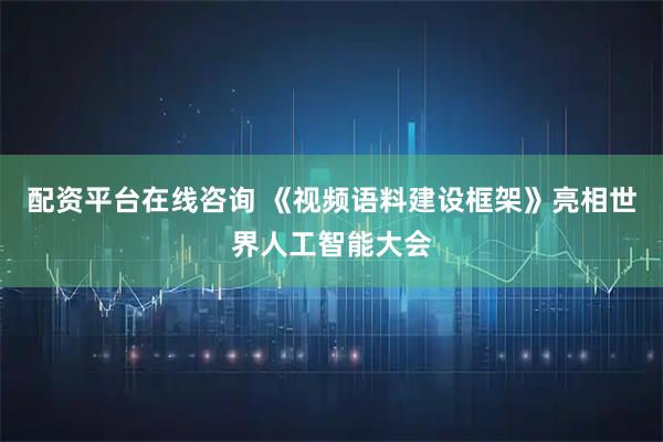 配资平台在线咨询 《视频语料建设框架》亮相世界人工智能大会