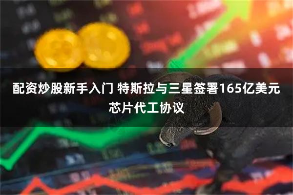 配资炒股新手入门 特斯拉与三星签署165亿美元芯片代工协议