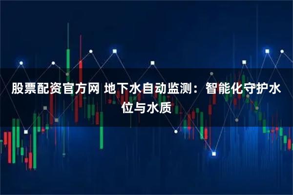 股票配资官方网 地下水自动监测：智能化守护水位与水质