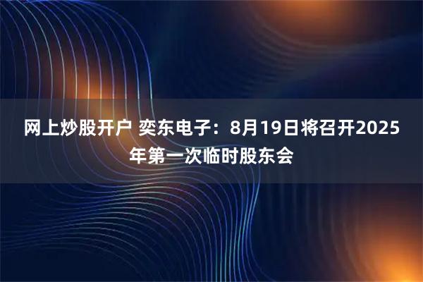 网上炒股开户 奕东电子：8月19日将召开2025年第一次临时股东会