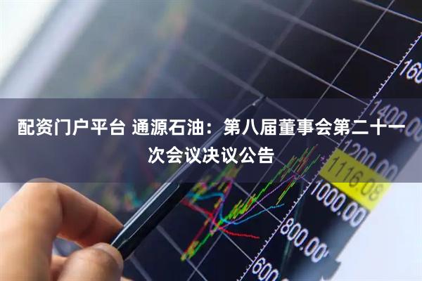 配资门户平台 通源石油：第八届董事会第二十一次会议决议公告