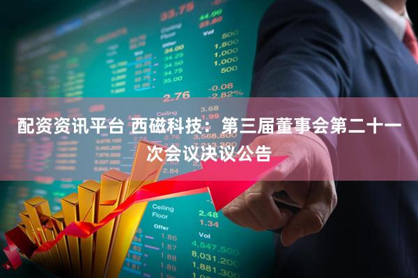 配资资讯平台 西磁科技：第三届董事会第二十一次会议决议公告