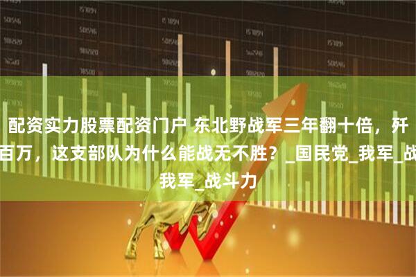配资实力股票配资门户 东北野战军三年翻十倍，歼敌三百万，这支部队为什么能战无不胜？_国民党_我军_战斗力