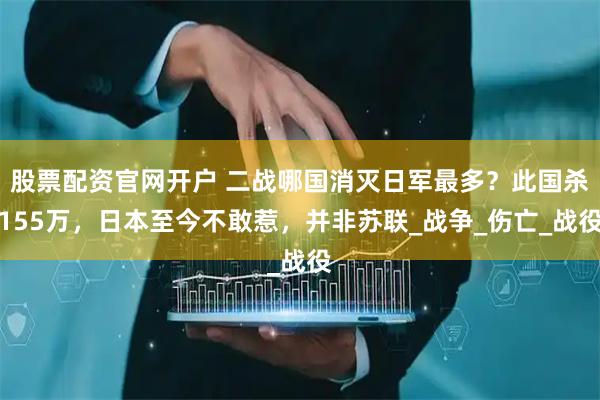 股票配资官网开户 二战哪国消灭日军最多？此国杀155万，日本至今不敢惹，并非苏联_战争_伤亡_战役