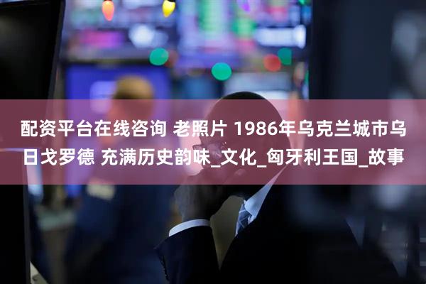 配资平台在线咨询 老照片 1986年乌克兰城市乌日戈罗德 充满历史韵味_文化_匈牙利王国_故事