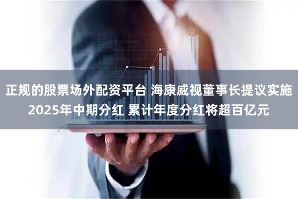 正规的股票场外配资平台 海康威视董事长提议实施2025年中期分红 累计年度分红将超百亿元