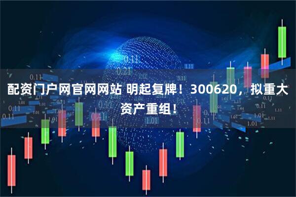 配资门户网官网网站 明起复牌！300620，拟重大资产重组！