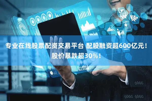 专业在线股票配资交易平台 配股融资超600亿元！股价暴跌超30%！