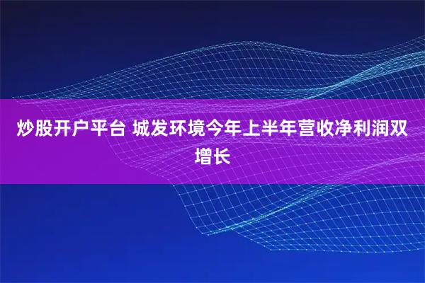 炒股开户平台 城发环境今年上半年营收净利润双增长