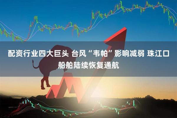 配资行业四大巨头 台风“韦帕”影响减弱 珠江口船舶陆续恢复通航