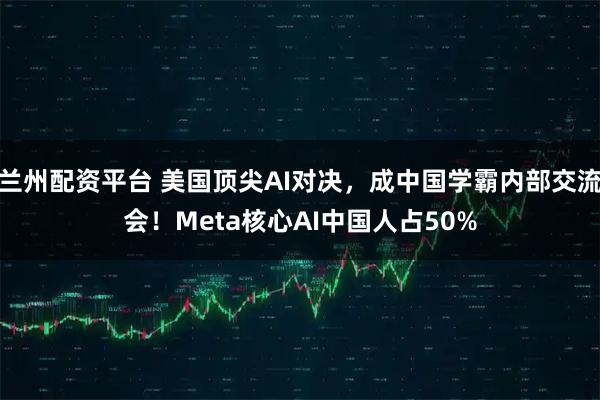 兰州配资平台 美国顶尖AI对决，成中国学霸内部交流会！Meta核心AI中国人占50%