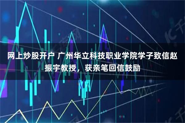 网上炒股开户 广州华立科技职业学院学子致信赵振宇教授，获亲笔回信鼓励