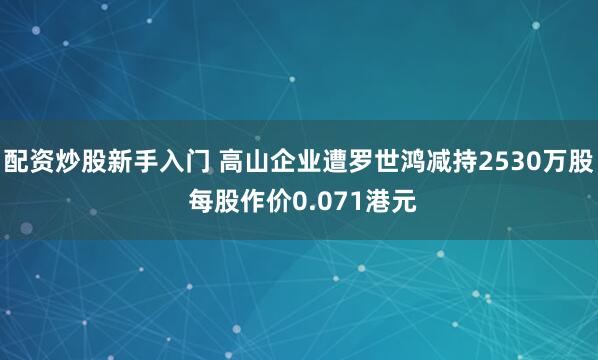 配资炒股新手入门 高山企业遭罗世鸿减持2530万股 每股作价0.071港元