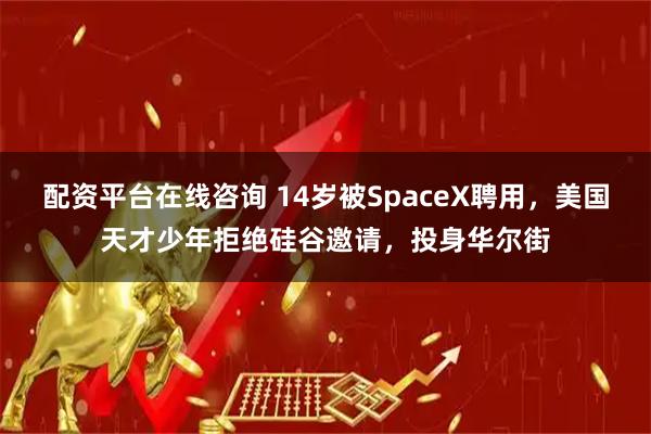 配资平台在线咨询 14岁被SpaceX聘用，美国天才少年拒绝硅谷邀请，投身华尔街