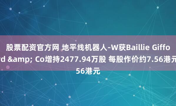 股票配资官方网 地平线机器人-W获Baillie Gifford & Co增持2477.94万股 每股作价约7.56港元