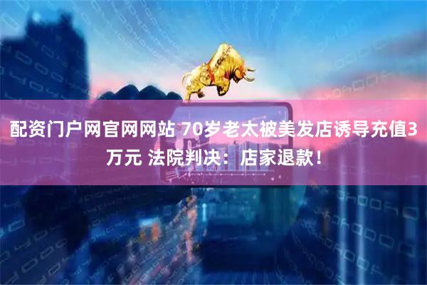 配资门户网官网网站 70岁老太被美发店诱导充值3万元 法院判决：店家退款！
