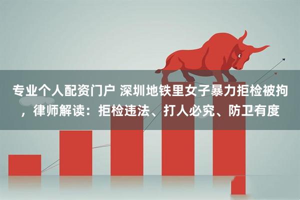 专业个人配资门户 深圳地铁里女子暴力拒检被拘，律师解读：拒检违法、打人必究、防卫有度
