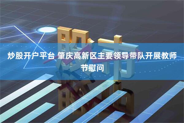 炒股开户平台 肇庆高新区主要领导带队开展教师节慰问