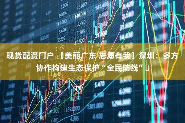 现货配资门户 【美丽广东 志愿有我】深圳：多方协作构建生态保护“全民防线”​