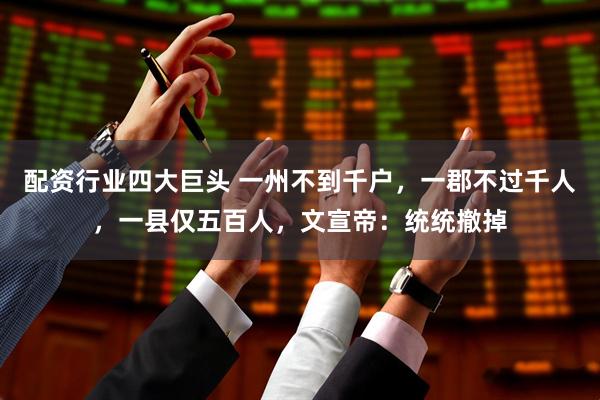 配资行业四大巨头 一州不到千户,一郡不过千人,一县仅五百人,文宣帝:统统撤掉