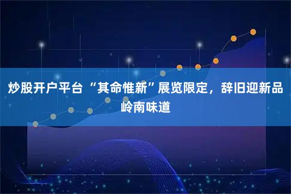 炒股开户平台 “其命惟新”展览限定，辞旧迎新品岭南味道