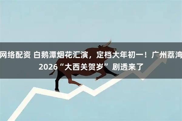网络配资 白鹅潭烟花汇演，定档大年初一！广州荔湾2026“大西关贺岁” 剧透来了