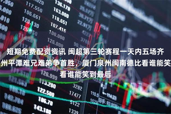 短期免费配资资讯 闽超第三轮赛程一天内五场齐开，漳州平潭难兄难弟争首胜，厦门泉州闽南德比看谁能笑到最后