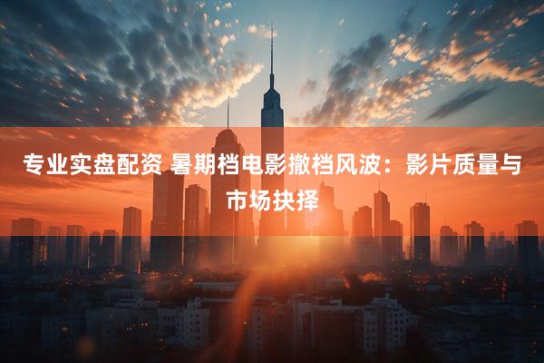 专业实盘配资 暑期档电影撤档风波:影片质量与市场抉择