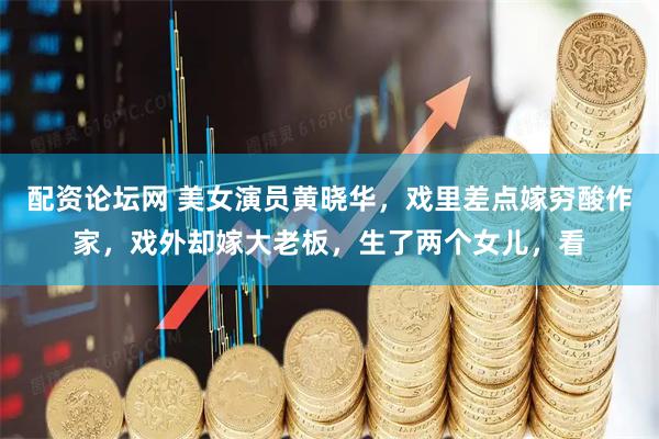 配资论坛网 美女演员黄晓华，戏里差点嫁穷酸作家，戏外却嫁大老板，生了两个女儿，看