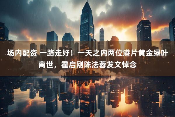 场内配资 一路走好！一天之内两位港片黄金绿叶离世，霍启刚陈法蓉发文悼念